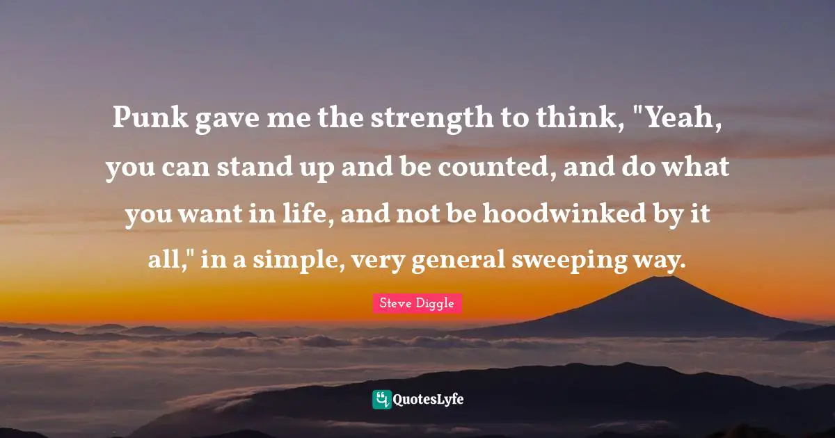 Punk gave me the strength to think, "Yeah, you can stand up and be counted, and do what you want in life, and not be hoodwinked by it all," in a simple, very general sweeping way.