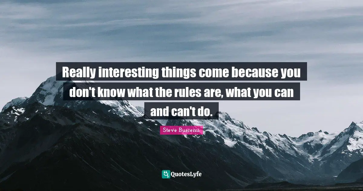 Really interesting things come because you don't know what the rules are, what you can and can't do.