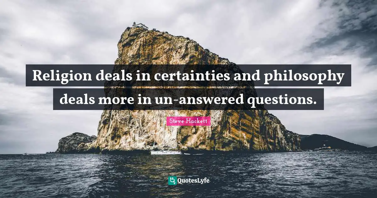 Religion deals in certainties and philosophy deals more in un-answered questions.