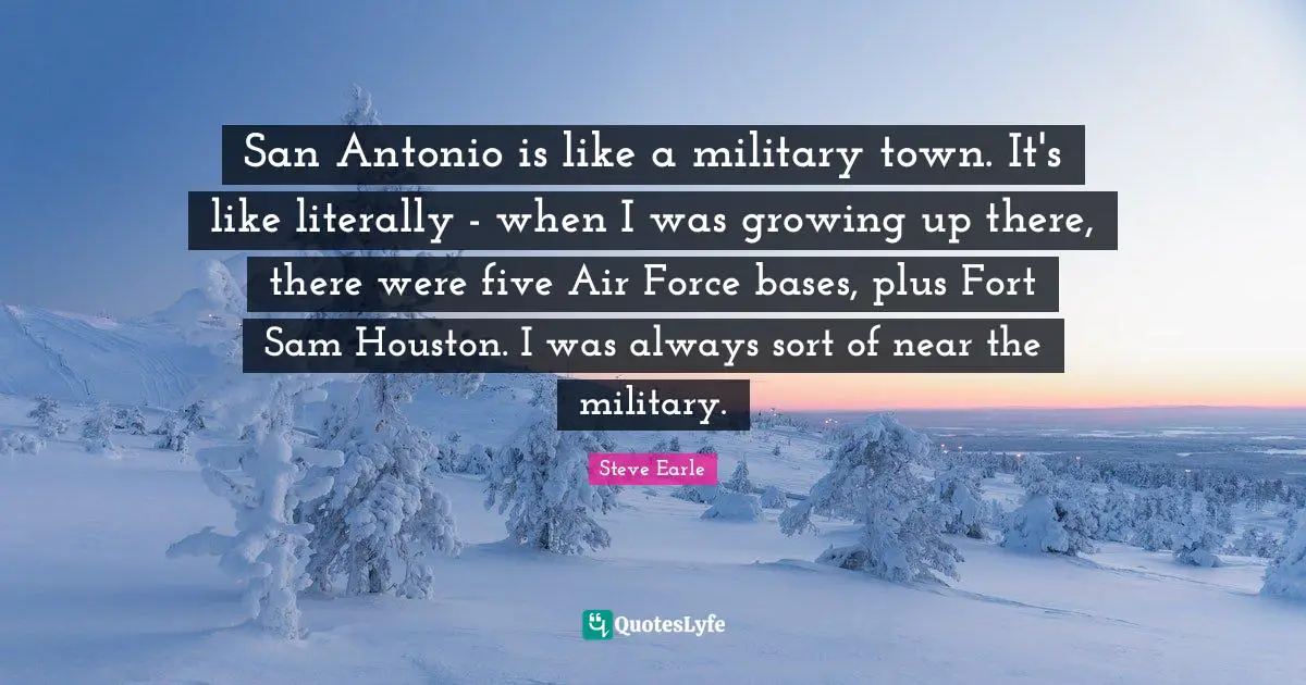 San Antonio is like a military town. It's like literally - when I was growing up there, there were five Air Force bases, plus Fort Sam Houston. I was always sort of near the military.