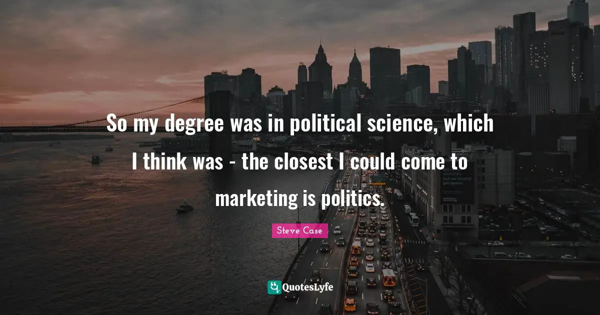 Steve Case Quotes: "So my degree was in political science, which I think was - the closest I could come to marketing is politics."