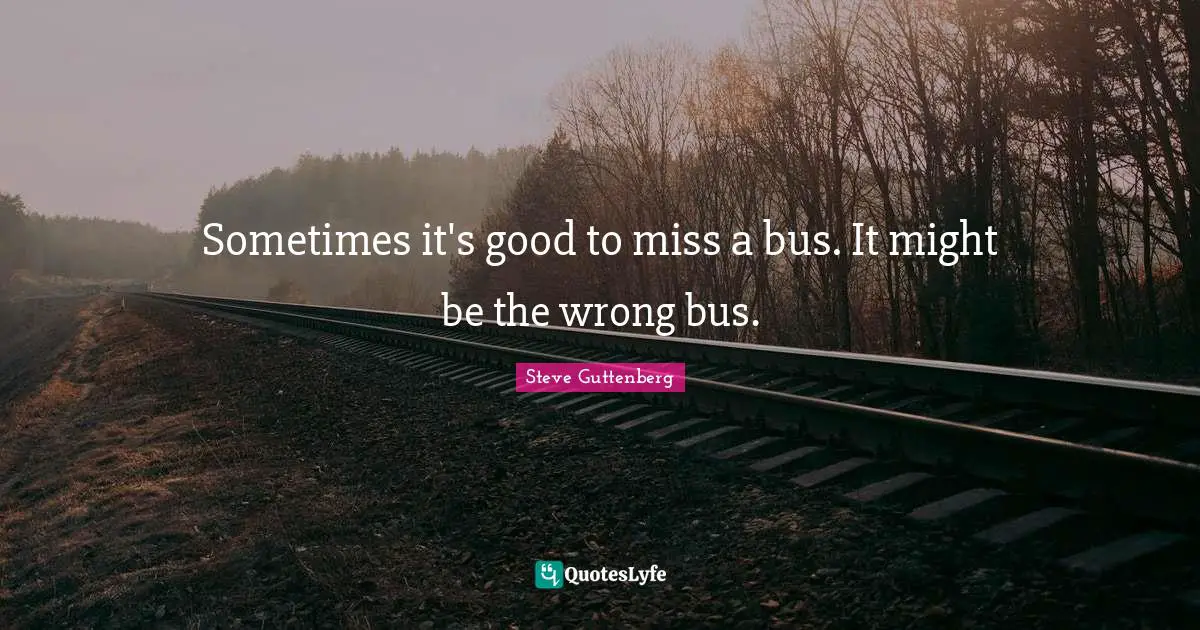 Sometimes it's good to miss a bus. It might be the wrong bus.