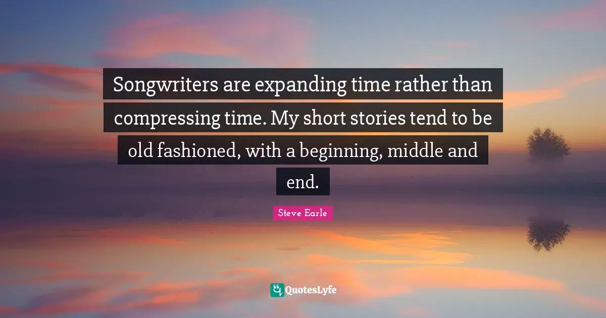 Beginning Middle And End Quotes: "Songwriters are expanding time rather than compressing time. My short stories tend to be old fashioned, with a beginning, middle and end."