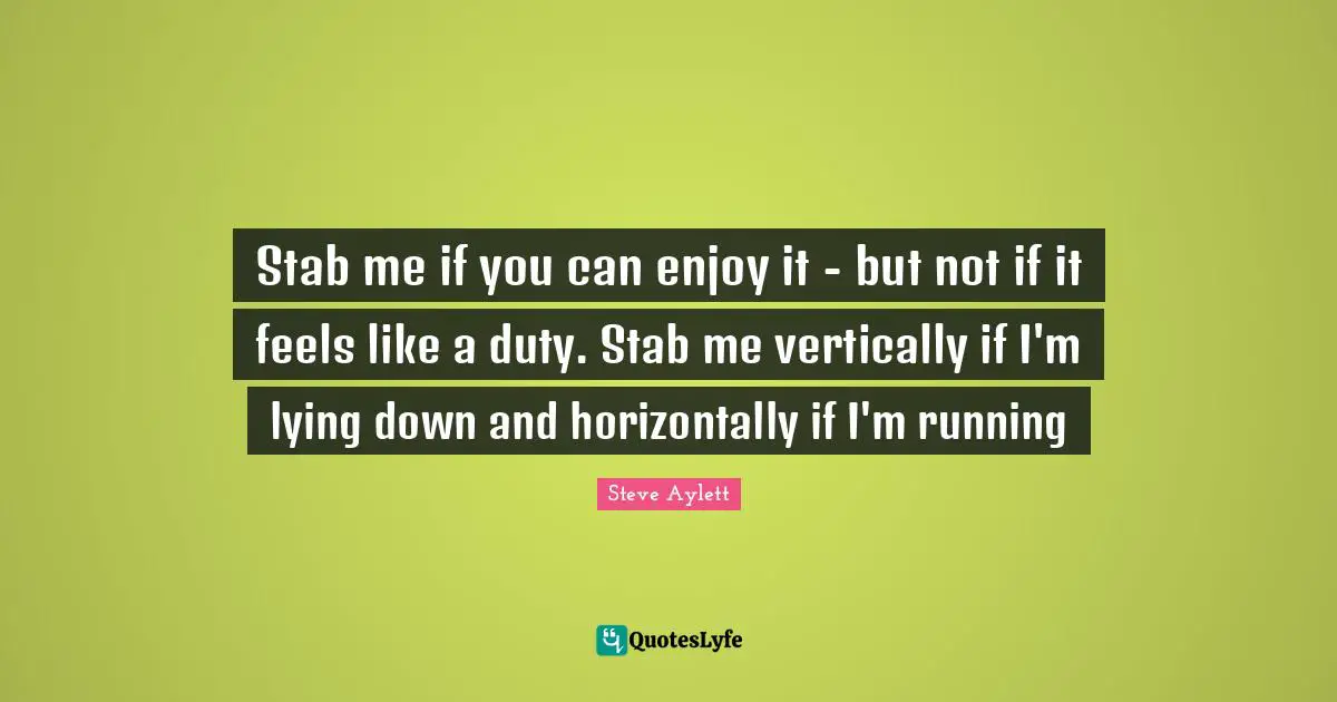 Stab me if you can enjoy it - but not if it feels like a duty. Stab me vertically if I'm lying down and horizontally if I'm running