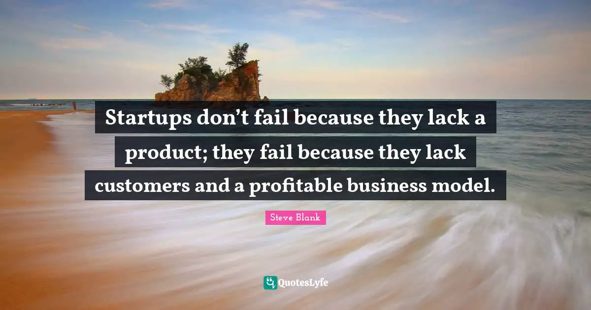 Startups don’t fail because they lack a product; they fail because they lack customers and a profitable business model.
