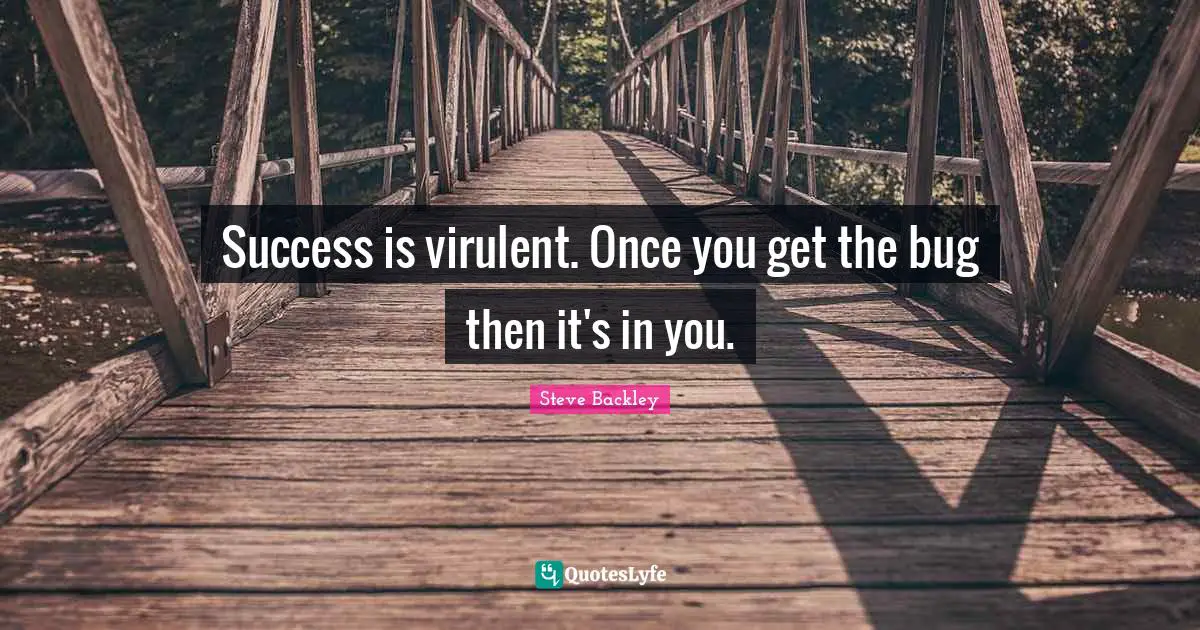 Success is virulent. Once you get the bug then it's in you.