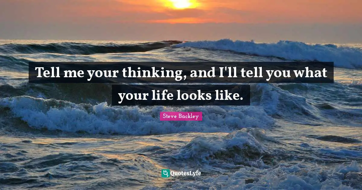 Tell me your thinking, and I'll tell you what your life looks like.