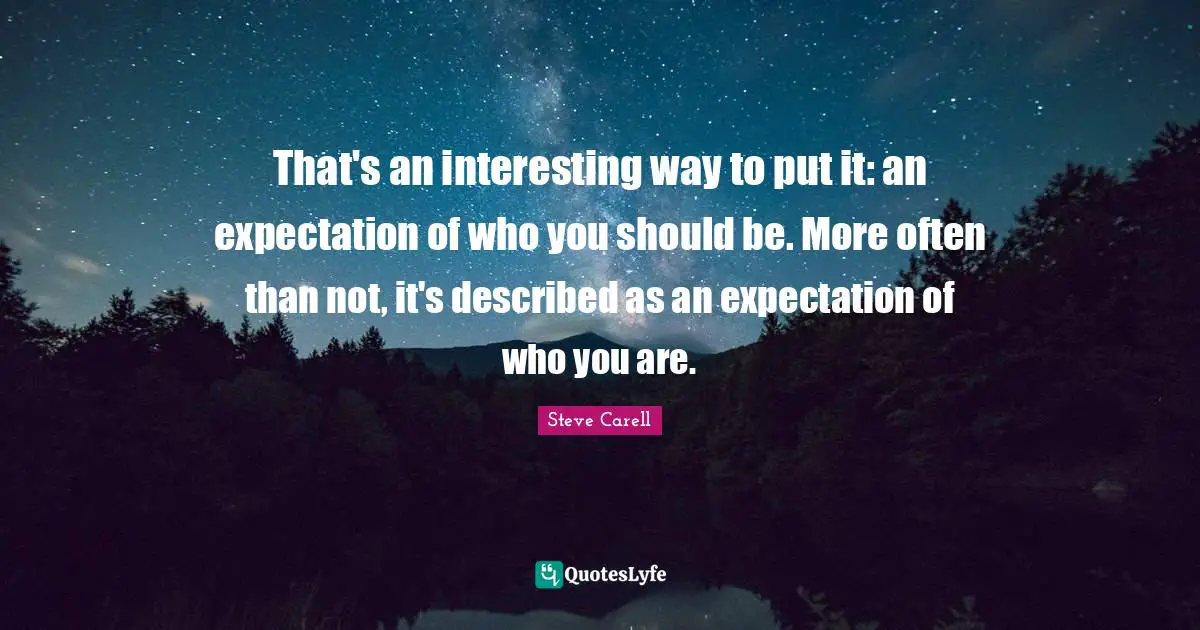 That's an interesting way to put it: an expectation of who you should be. More often than not, it's described as an expectation of who you are.