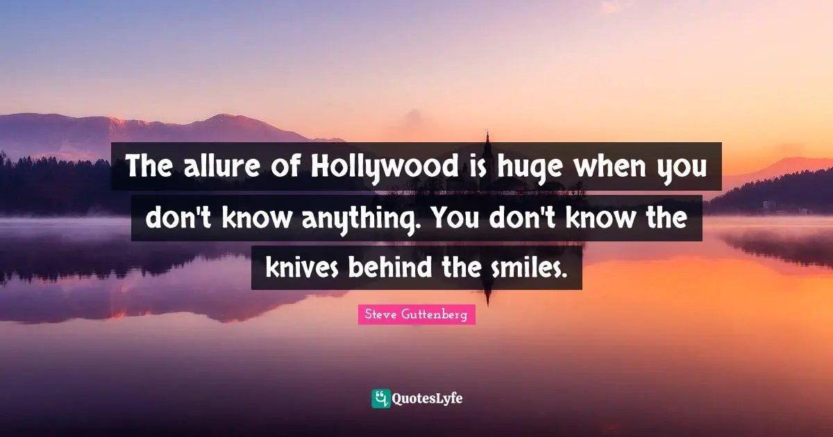 The allure of Hollywood is huge when you don't know anything. You don't know the knives behind the smiles.