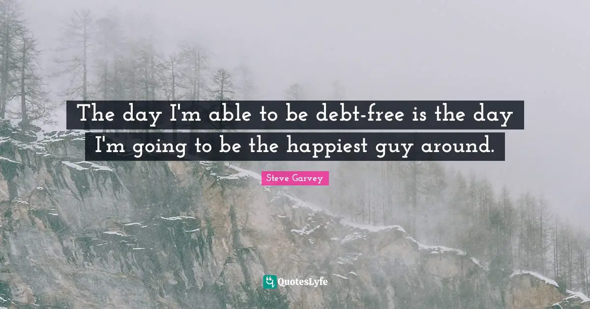 The day I'm able to be debt-free is the day I'm going to be the happiest guy around.