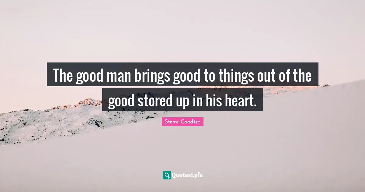 Steve Goodier Quotes: "The good man brings good to things out of the good stored up in his heart."