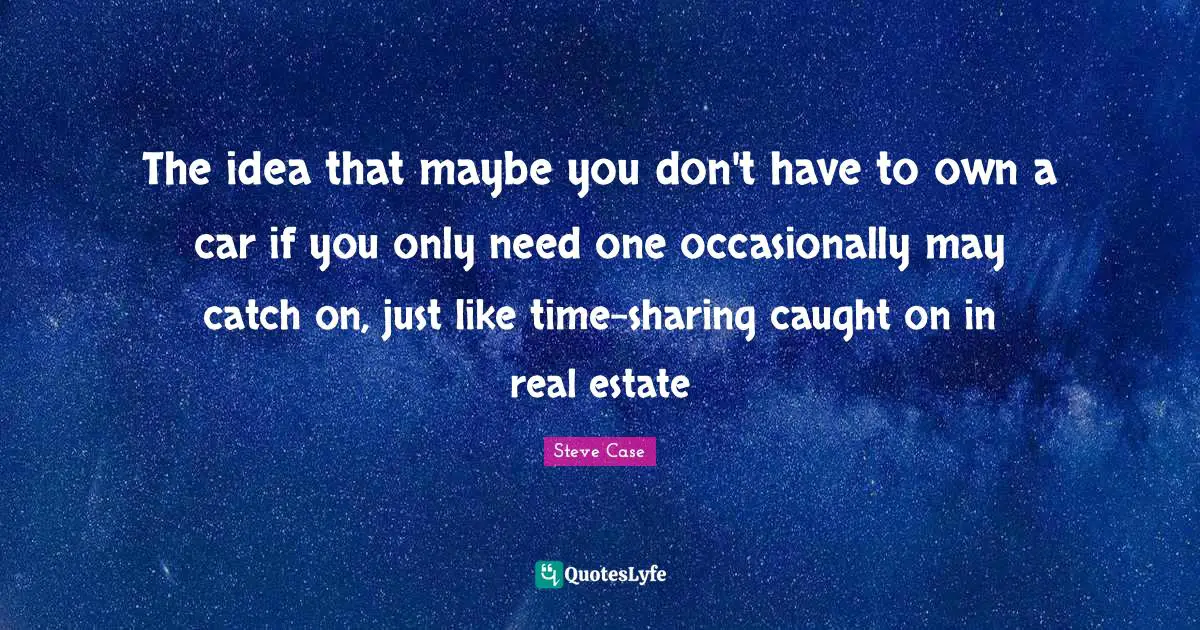 Steve Case Quotes: "The idea that maybe you don't have to own a car if you only need one occasionally may catch on, just like time-sharing caught on in real estate"