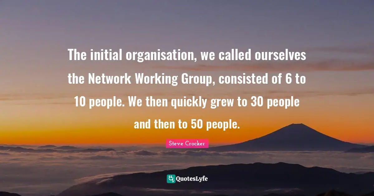 The initial organisation, we called ourselves the Network Working Group, consisted of 6 to 10 people. We then quickly grew to 30 people and then to 50 people.