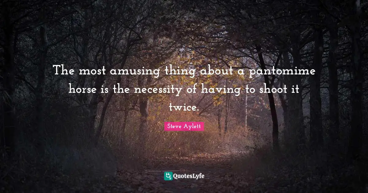 The most amusing thing about a pantomime horse is the necessity of having to shoot it twice.
