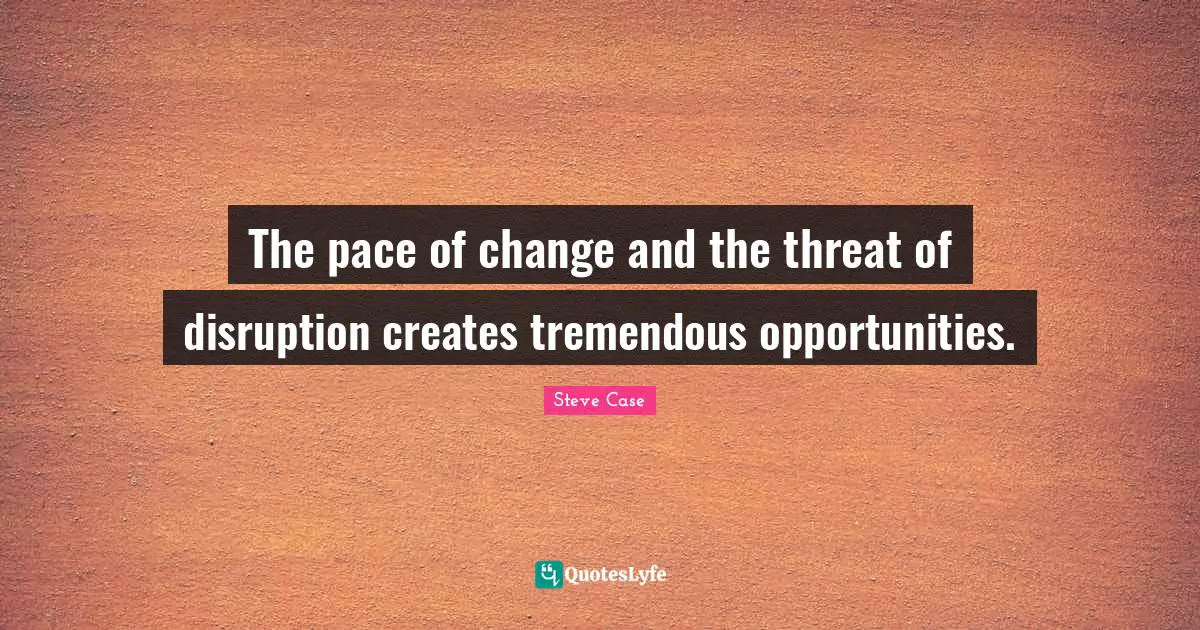 Steve Case Quotes: "The pace of change and the threat of disruption creates tremendous opportunities."