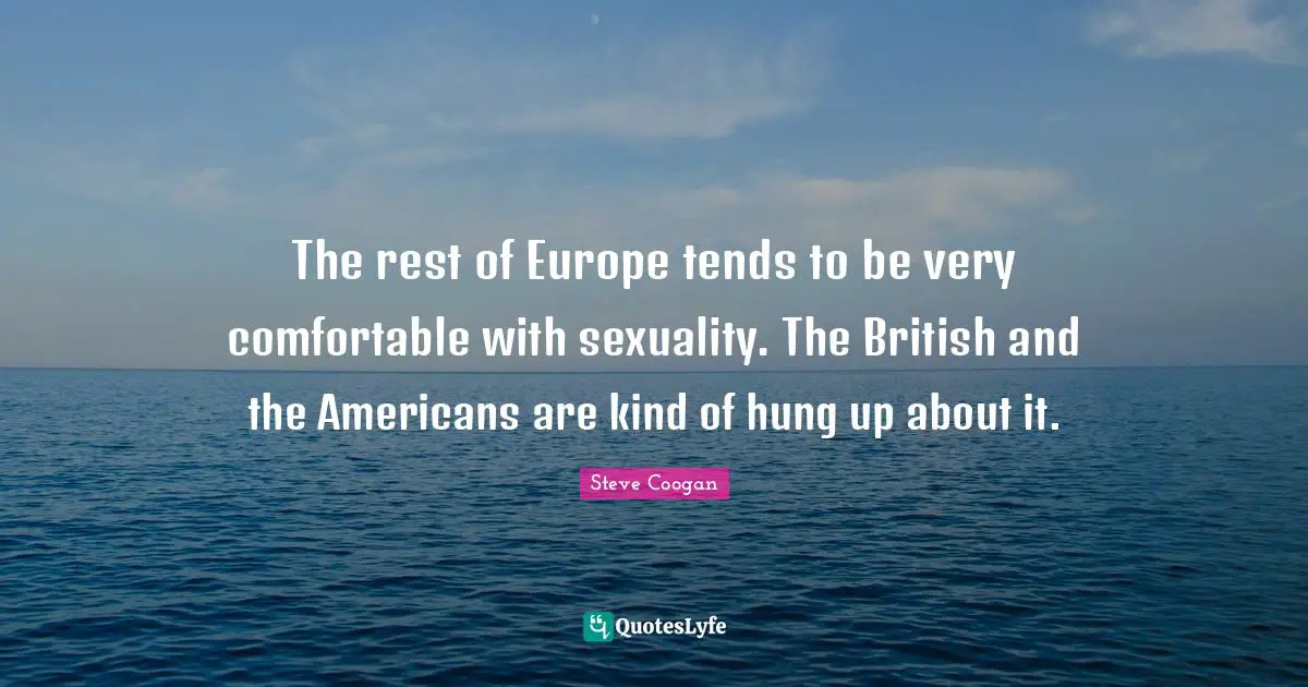 The rest of Europe tends to be very comfortable with sexuality. The British and the Americans are kind of hung up about it.