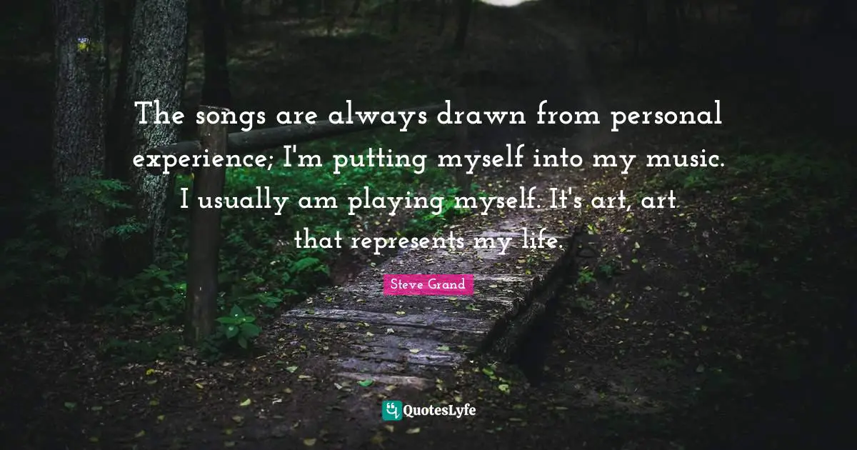 Personal Experiences Quotes: "The songs are always drawn from personal experience; I'm putting myself into my music. I usually am playing myself. It's art, art that represents my life."