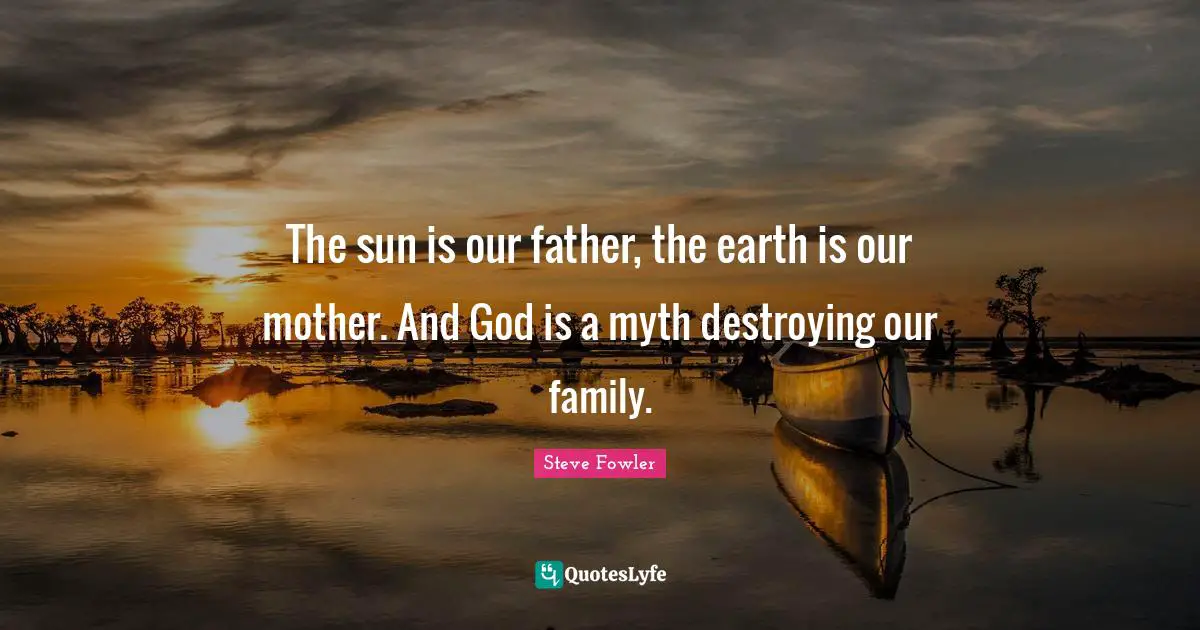 The sun is our father, the earth is our mother. And God is a myth destroying our family.