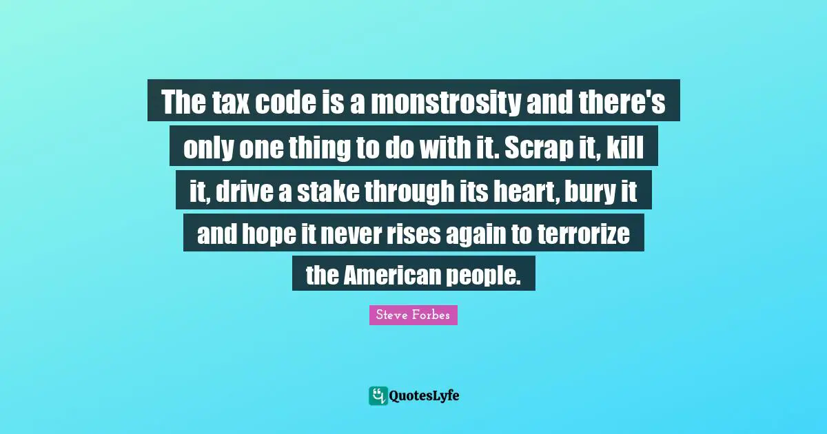 Scrap Quotes: "The tax code is a monstrosity and there's only one thing to do with it. Scrap it, kill it, drive a stake through its heart, bury it and hope it never rises again to terrorize the American people."