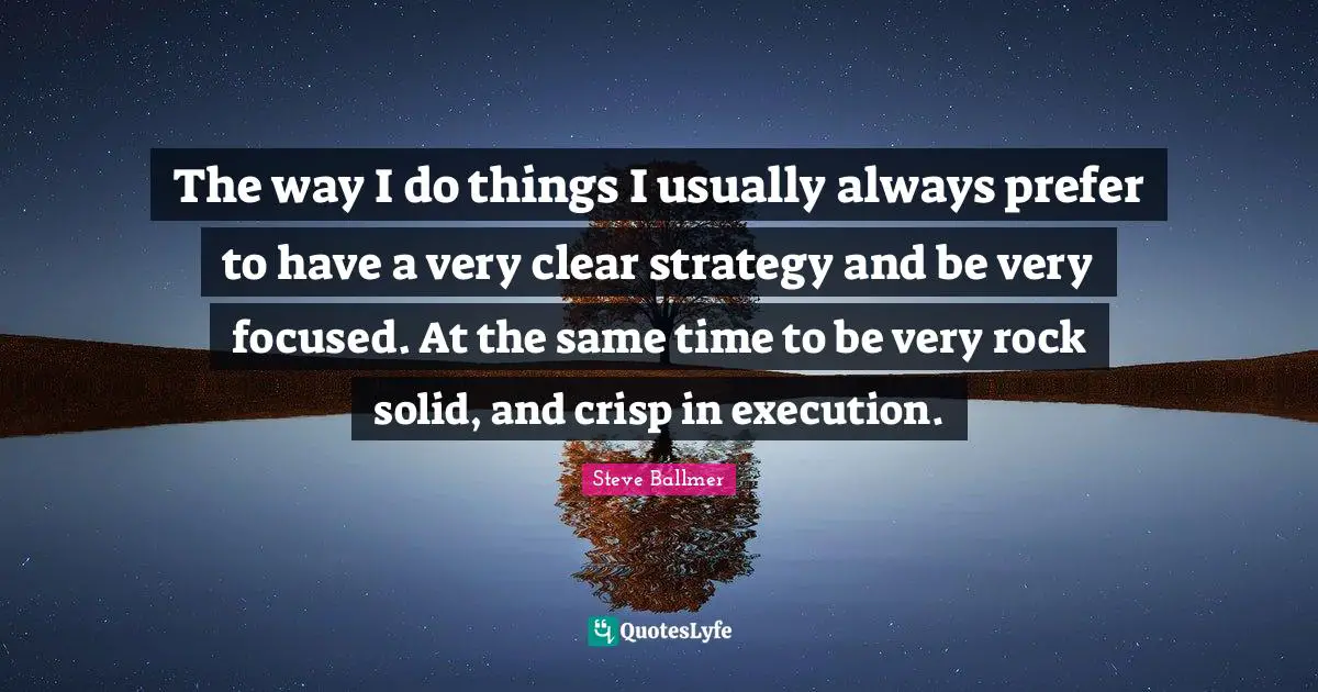 The way I do things I usually always prefer to have a very clear strategy and be very focused. At the same time to be very rock solid, and crisp in execution.