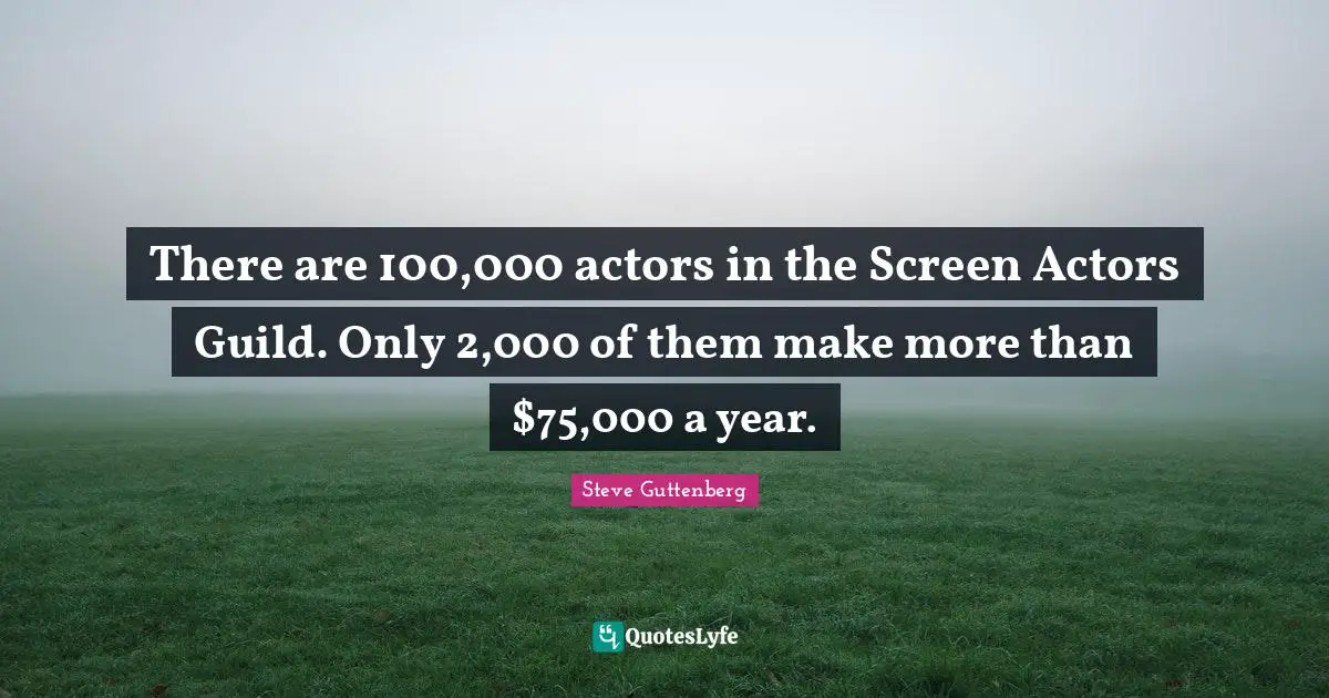 Guilds Quotes: "There are 100,000 actors in the Screen Actors Guild. Only 2,000 of them make more than $75,000 a year."