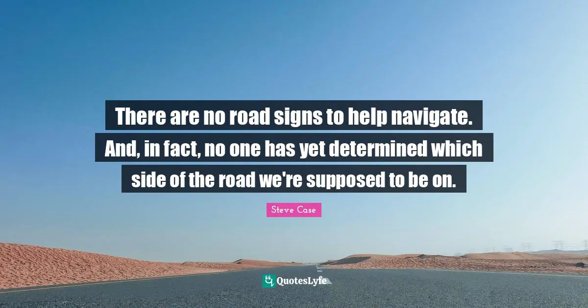 Steve Case Quotes: "There are no road signs to help navigate. And, in fact, no one has yet determined which side of the road we're supposed to be on."