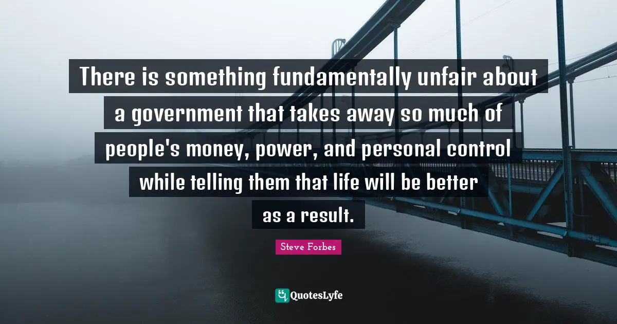 Unfair Quotes: "There is something fundamentally unfair about a government that takes away so much of people's money, power, and personal control while telling them that life will be better as a result."