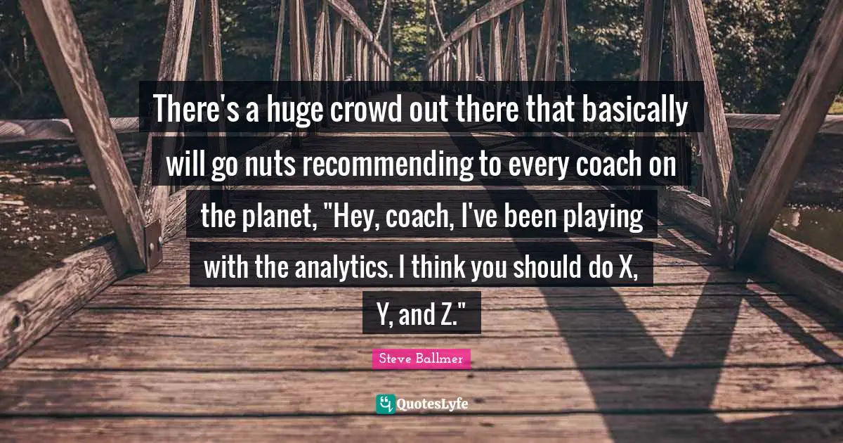 There's a huge crowd out there that basically will go nuts recommending to every coach on the planet, "Hey, coach, I've been playing with the analytics. I think you should do X, Y, and Z."