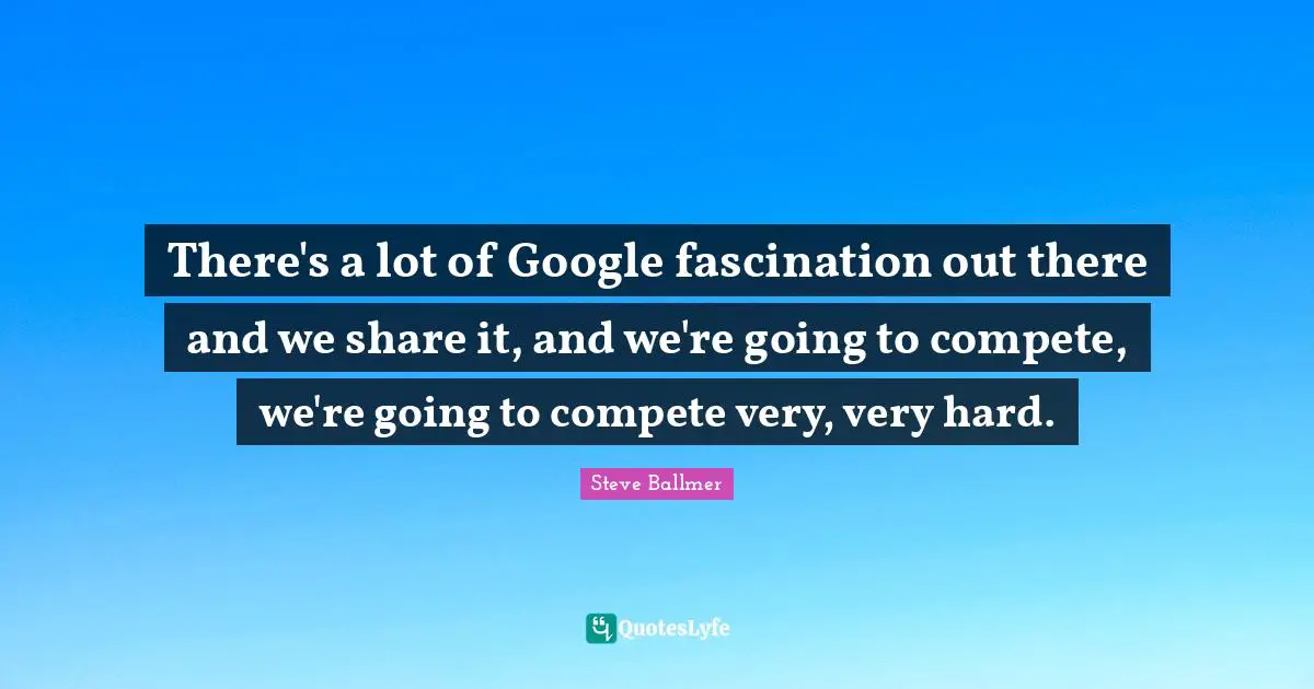 There's a lot of Google fascination out there and we share it, and we're going to compete, we're going to compete very, very hard.
