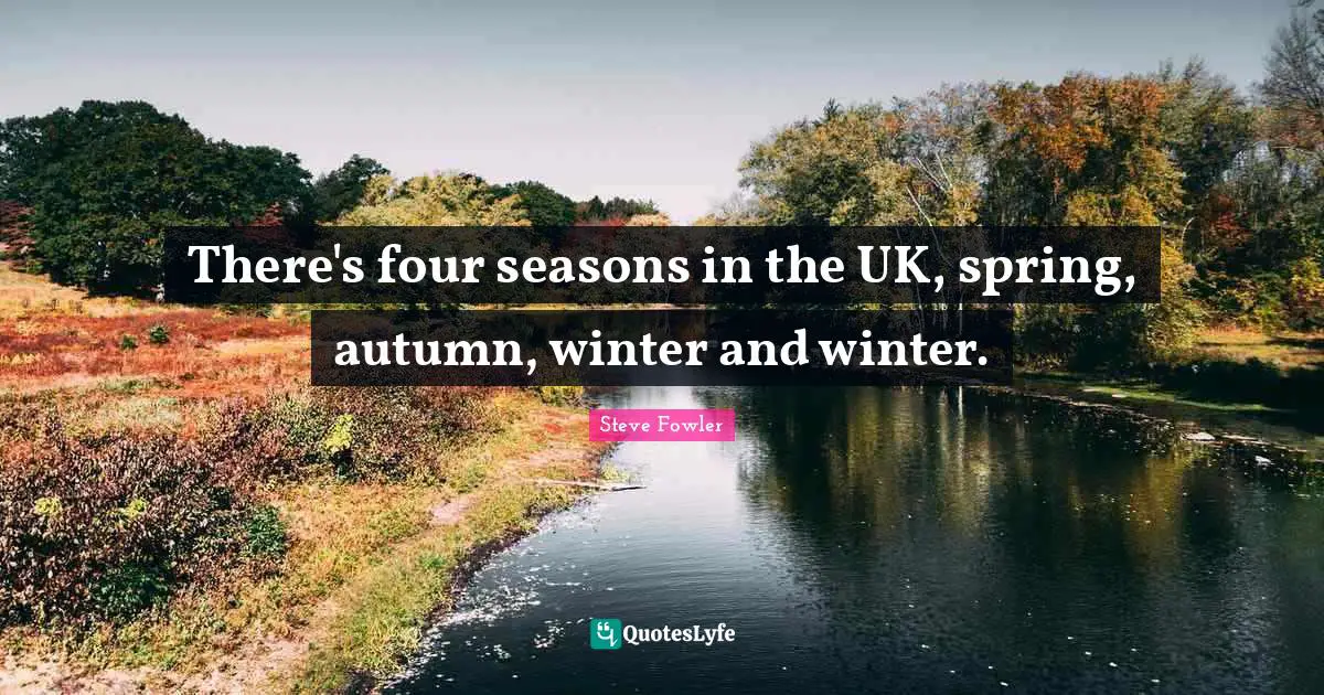 There's four seasons in the UK, spring, autumn, winter and winter.