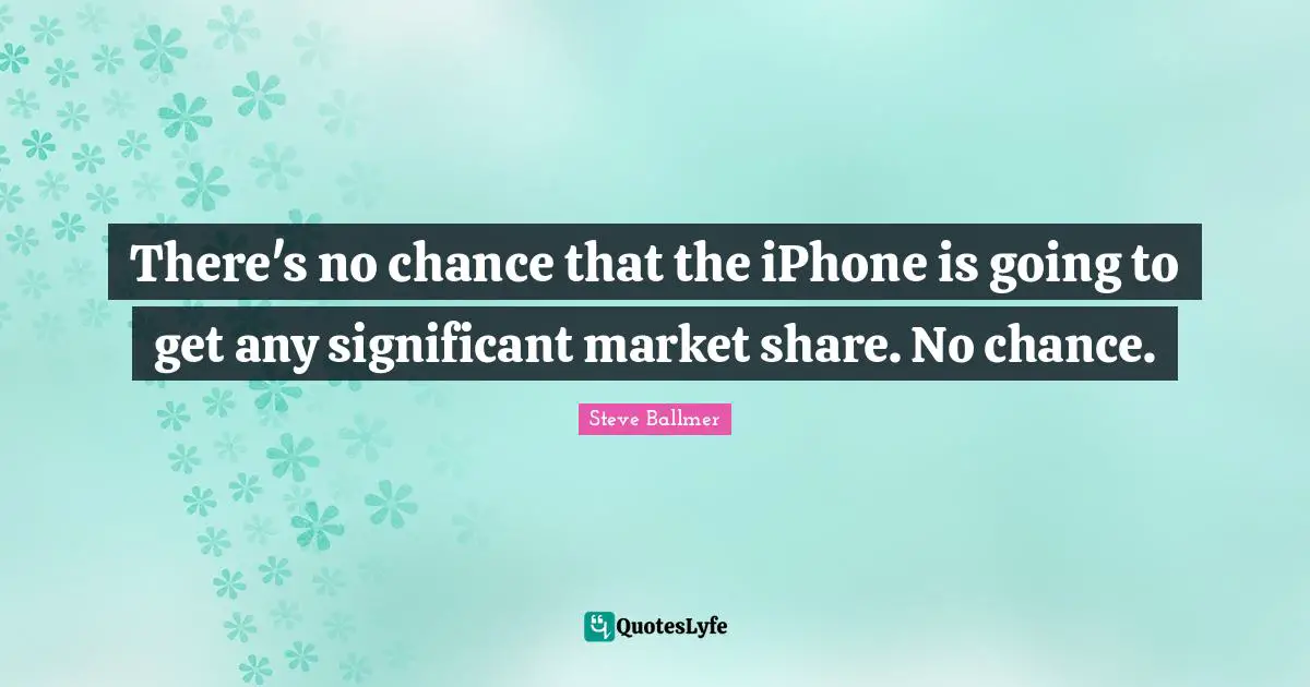 There's no chance that the iPhone is going to get any significant market share. No chance.