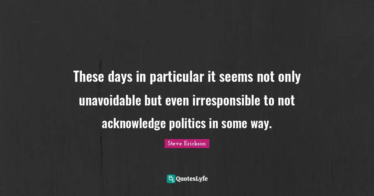These days in particular it seems not only unavoidable but even irresponsible to not acknowledge politics in some way.