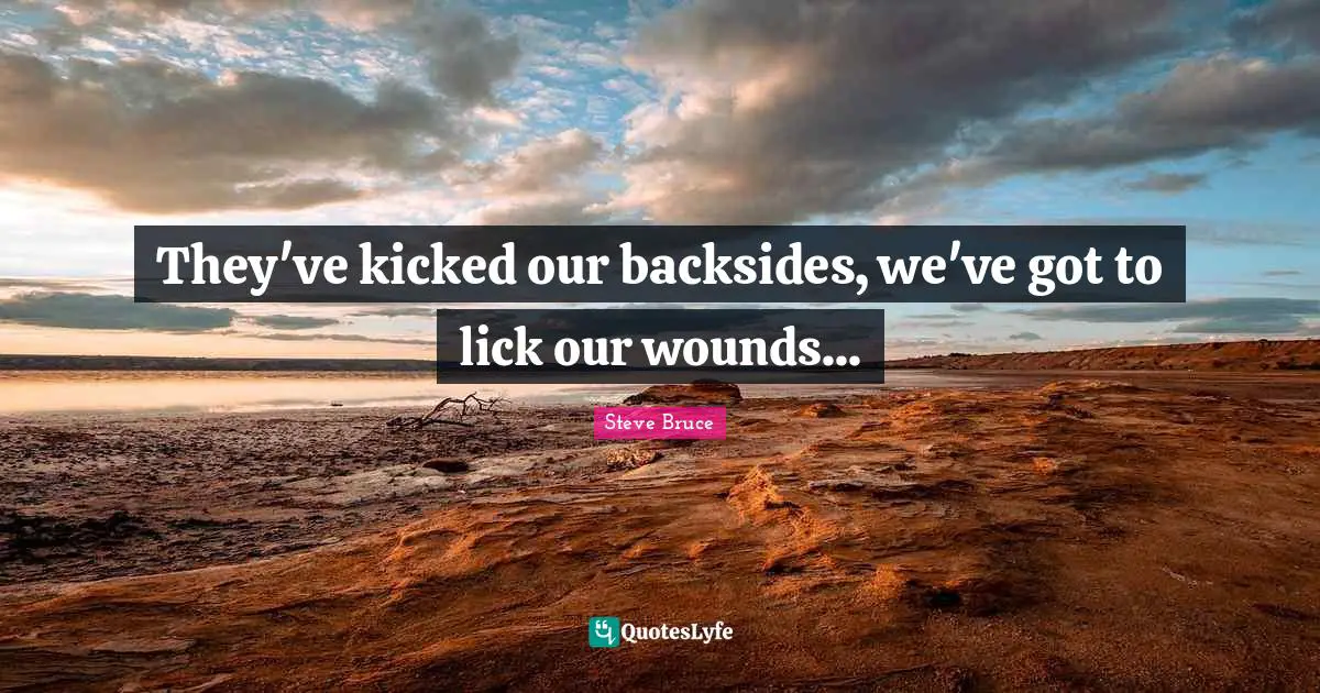 Backsides Quotes: "They've kicked our backsides, we've got to lick our wounds..."