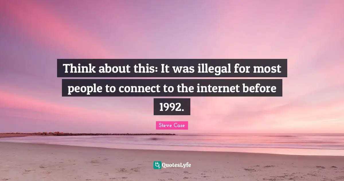 Steve Case Quotes: "Think about this: It was illegal for most people to connect to the internet before 1992."