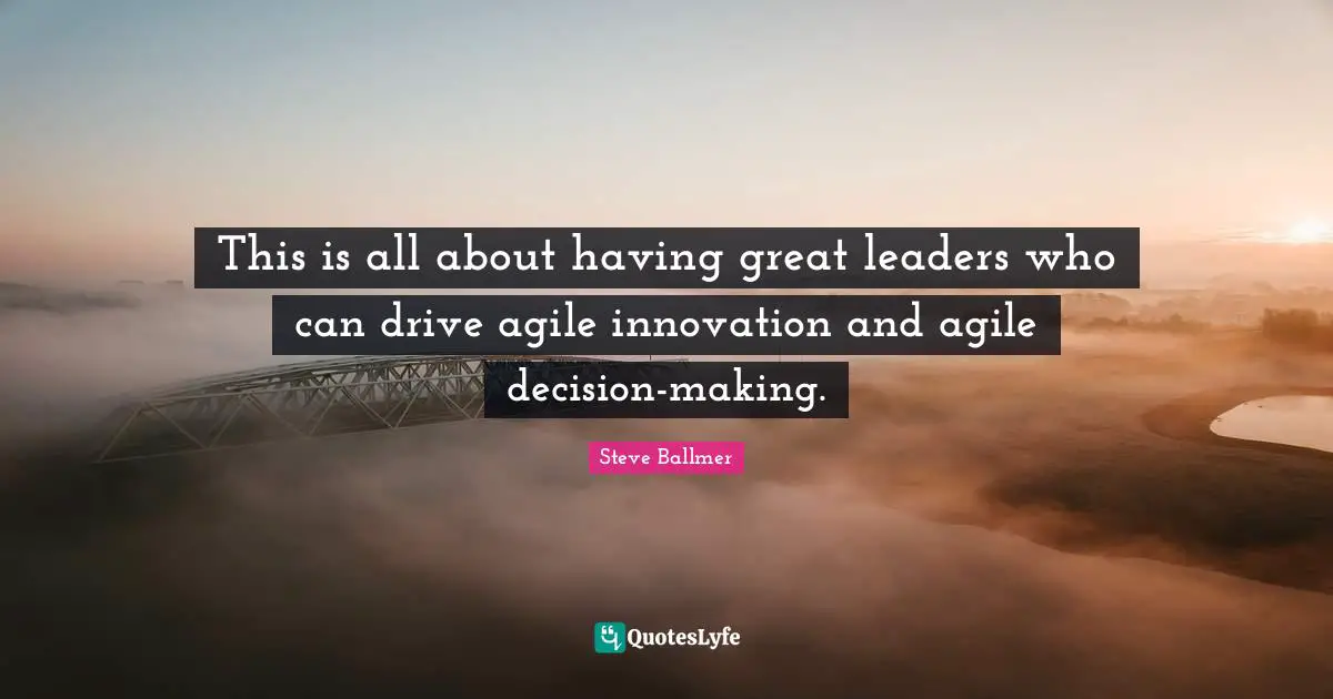 This is all about having great leaders who can drive agile innovation and agile decision-making.