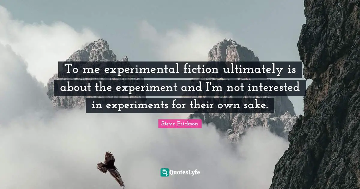 To me experimental fiction ultimately is about the experiment and I'm not interested in experiments for their own sake.