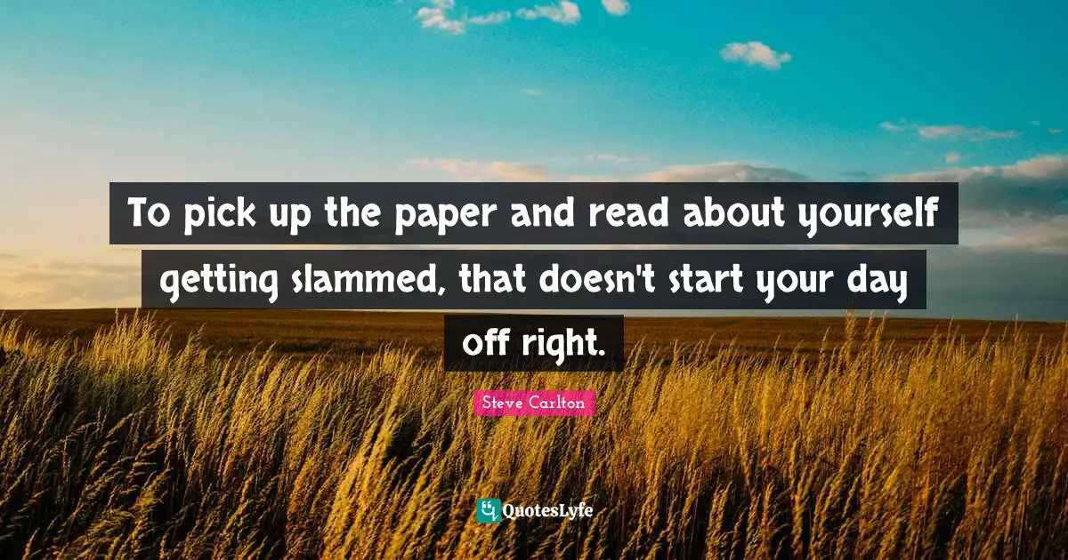 Days Off Quotes: "To pick up the paper and read about yourself getting slammed, that doesn't start your day off right."
