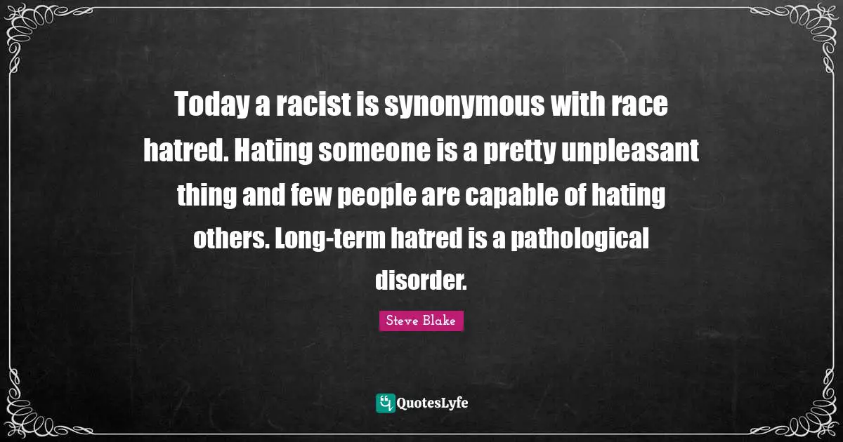 Today a racist is synonymous with race hatred. Hating someone is a pretty unpleasant thing and few people are capable of hating others. Long-term hatred is a pathological disorder.