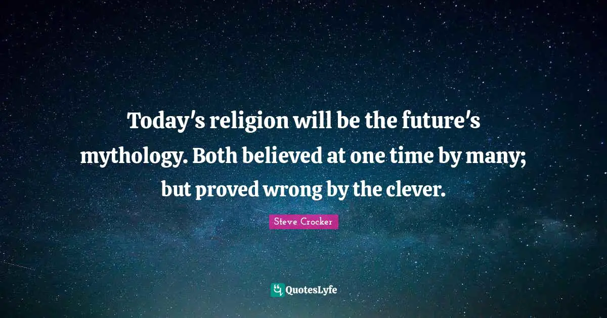 Today's religion will be the future's mythology. Both believed at one time by many; but proved wrong by the clever.