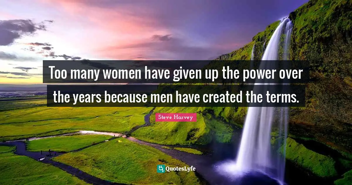 Steve Harvey Quotes: "Too many women have given up the power over the years because men have created the terms."
