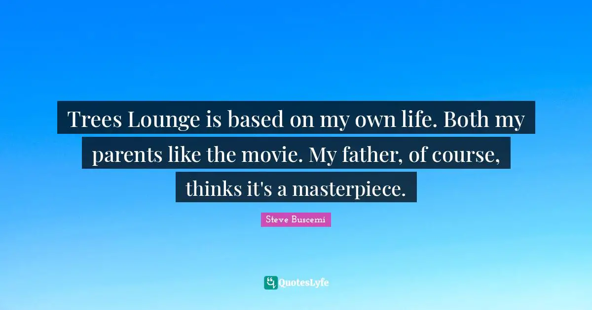 Trees Lounge is based on my own life. Both my parents like the movie. My father, of course, thinks it's a masterpiece.
