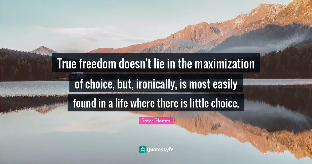 True freedom doesn't lie in the maximization of choice, but, ironically, is most easily found in a life where there is little choice.