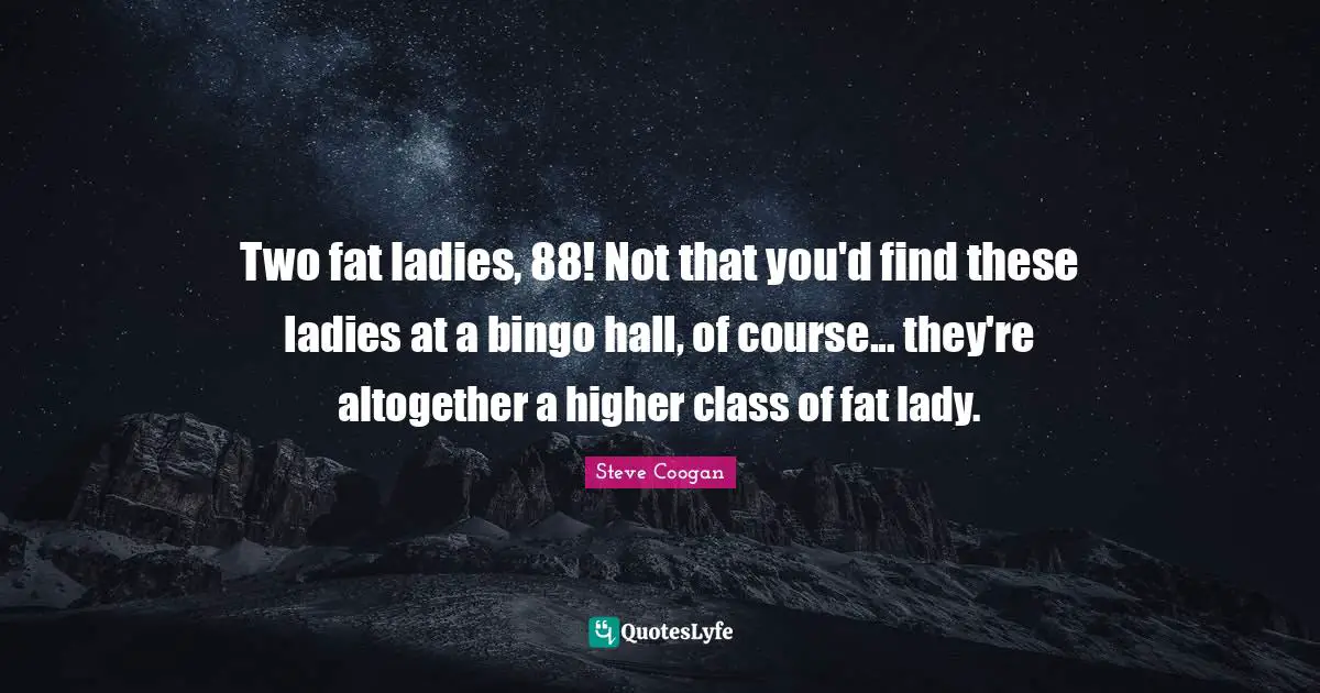 Two fat ladies, 88! Not that you'd find these ladies at a bingo hall, of course... they're altogether a higher class of fat lady.