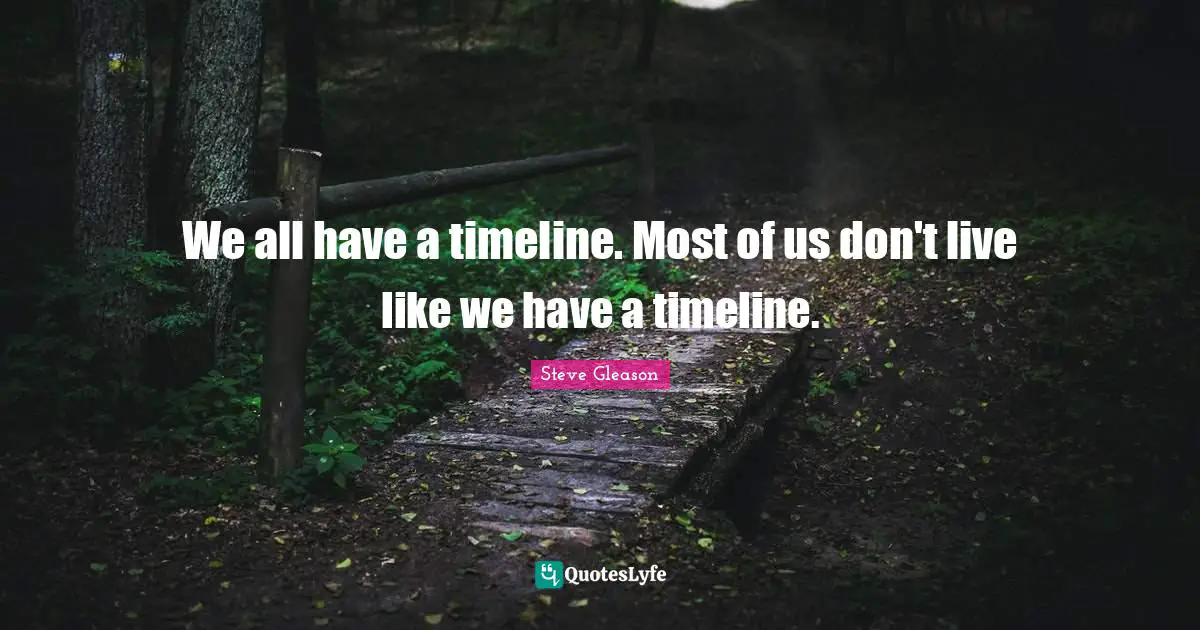 We all have a timeline. Most of us don't live like we have a timeline.