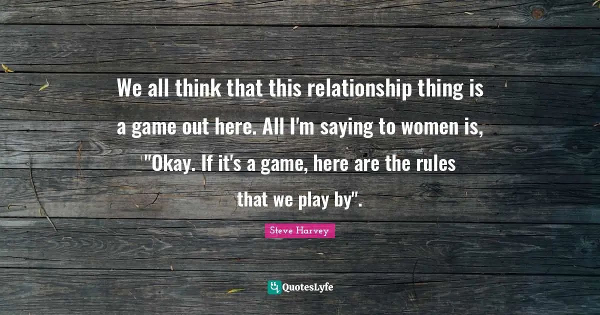 We all think that this relationship thing is a game out here. All I'm saying to women is, "Okay. If it's a game, here are the rules that we play by".