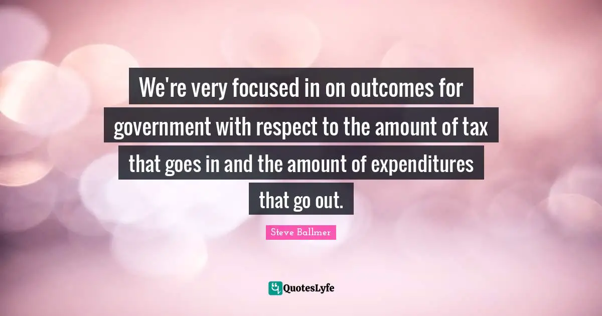 We're very focused in on outcomes for government with respect to the amount of tax that goes in and the amount of expenditures that go out.