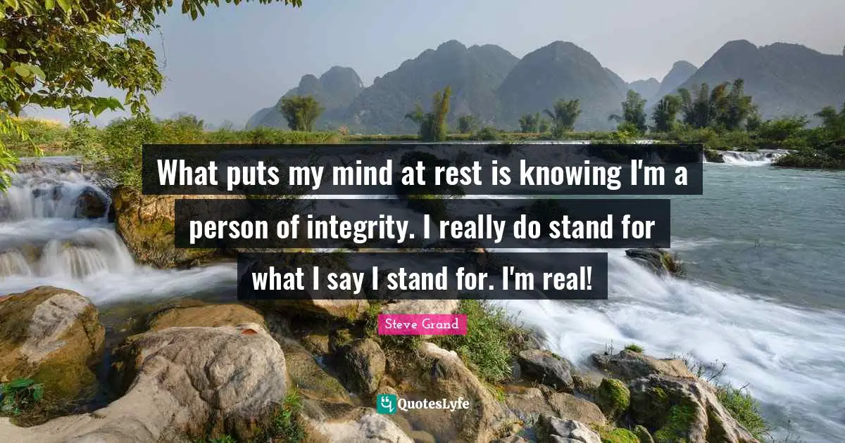 What puts my mind at rest is knowing I'm a person of integrity. I really do stand for what I say I stand for. I'm real!
