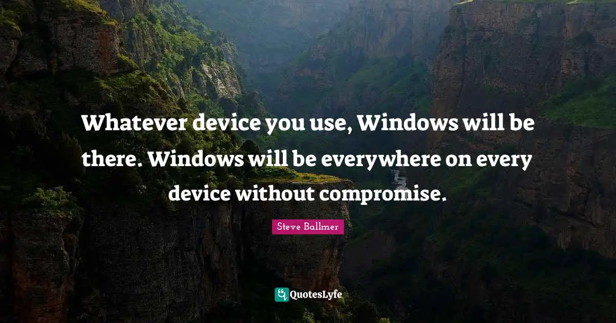 Whatever device you use, Windows will be there. Windows will be everywhere on every device without compromise.
