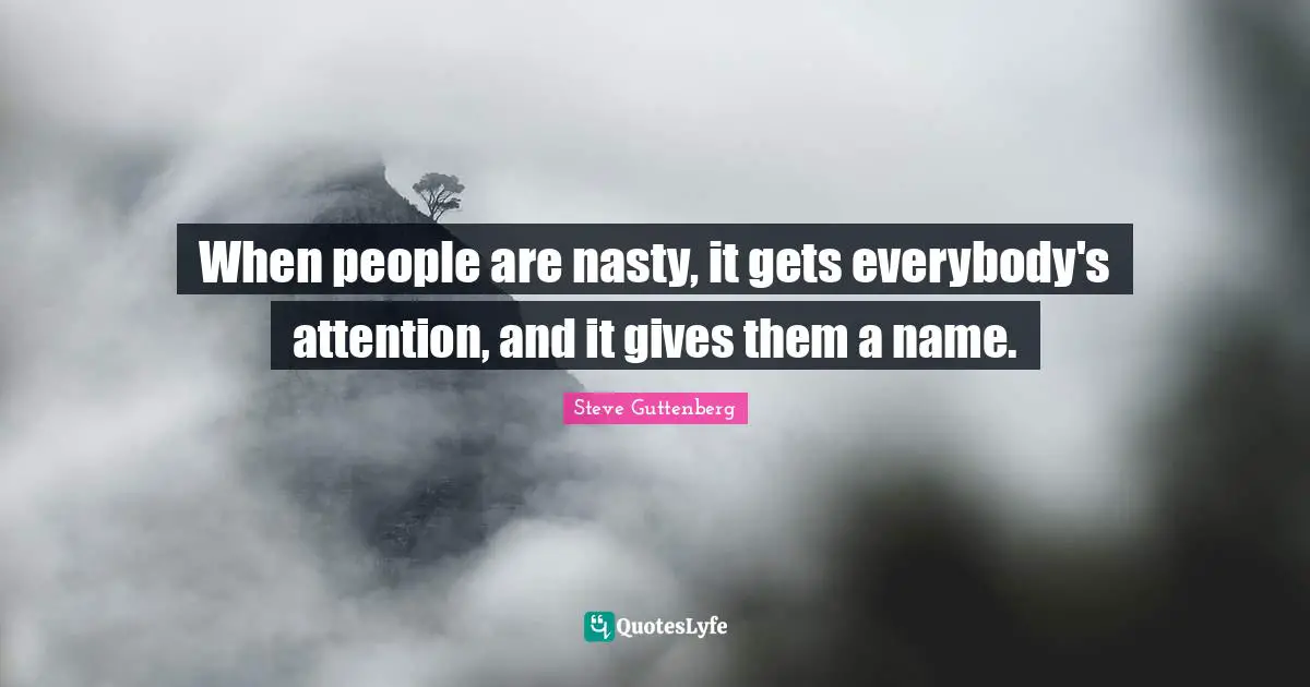 When people are nasty, it gets everybody's attention, and it gives them a name.