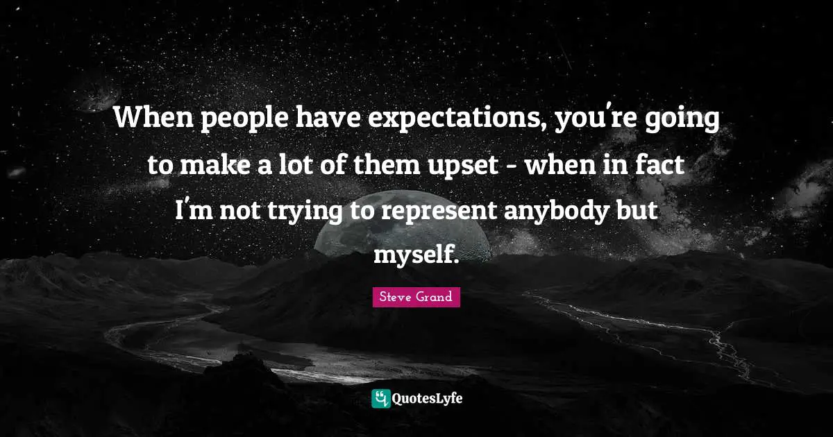 When people have expectations, you're going to make a lot of them upset - when in fact I'm not trying to represent anybody but myself.